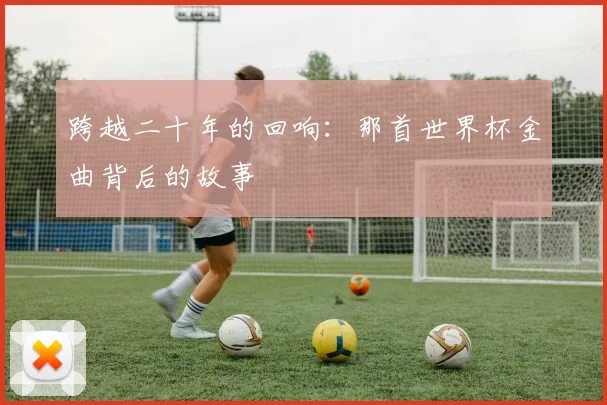 跨越二十年的回响：那首世界杯金曲背后的故事
