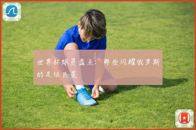 世界杯球员盘点：那些闪耀俄罗斯的足坛巨星