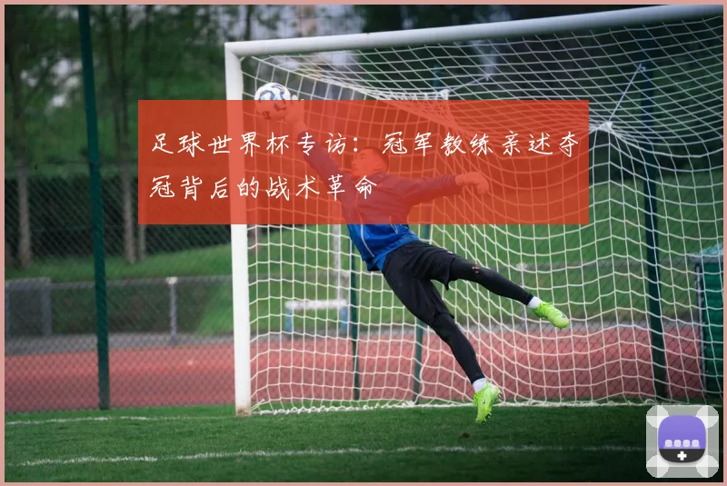 足球世界杯专访：冠军教练亲述夺冠背后的战术革命