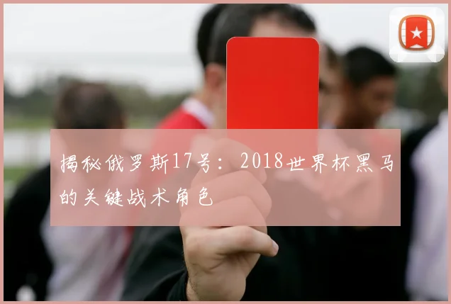 揭秘俄罗斯17号：2018世界杯黑马的关键战术角色