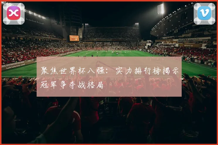 聚焦世界杯八强：实力排行榜揭示冠军争夺战格局