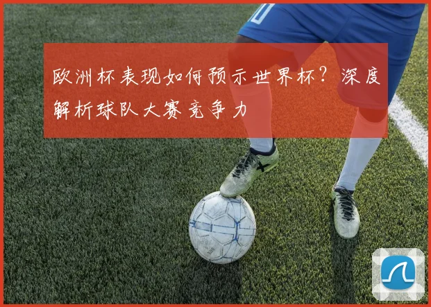 欧洲杯表现如何预示世界杯？深度解析球队大赛竞争力