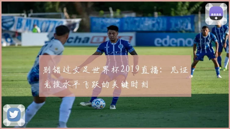 别错过女足世界杯2019直播：见证竞技水平飞跃的关键时刻