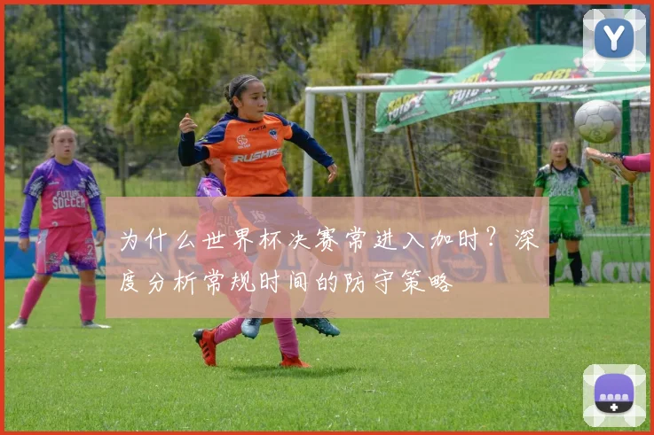 为什么世界杯决赛常进入加时？深度分析常规时间的防守策略