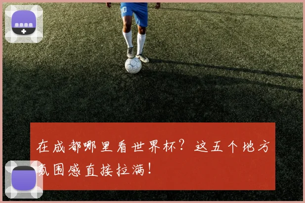 在成都哪里看世界杯？这五个地方氛围感直接拉满！
