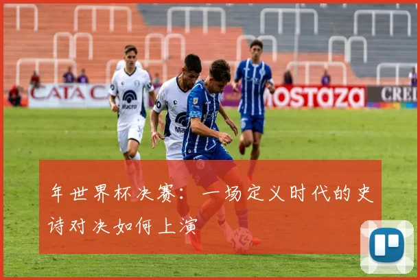 年世界杯决赛：一场定义时代的史诗对决如何上演