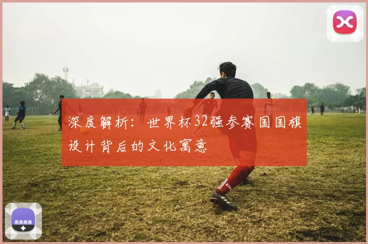 深度解析：世界杯32强参赛国国旗设计背后的文化寓意