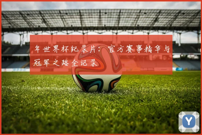 年世界杯纪录片：官方赛事精华与冠军之路全记录