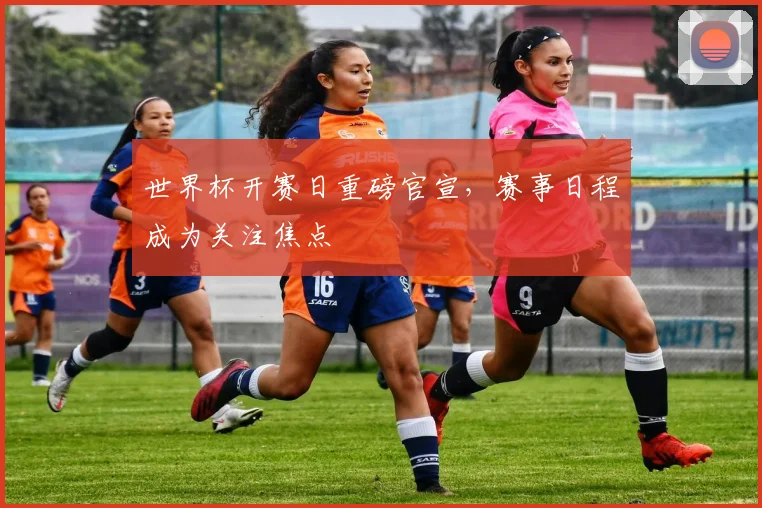世界杯开赛日重磅官宣，赛事日程成为关注焦点