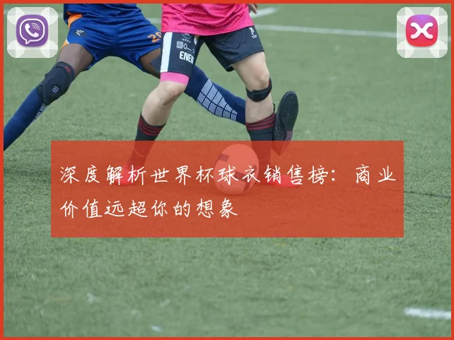 深度解析世界杯球衣销售榜：商业价值远超你的想象