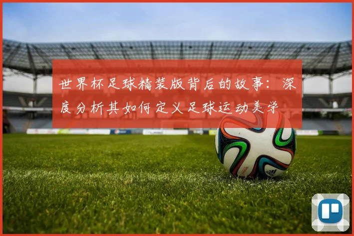 世界杯足球精装版背后的故事：深度分析其如何定义足球运动美学